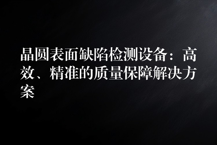晶圆表面缺陷检测设备:高效、精准的质量保障解决方案