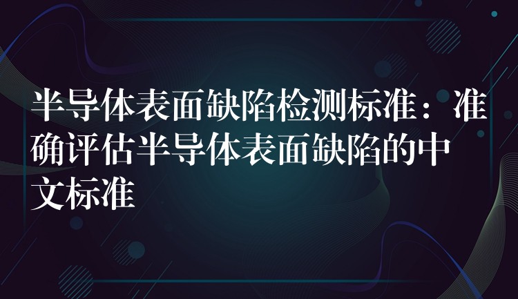 半导体表面缺陷检测标准:准确评估半导体表面缺陷的中文标准