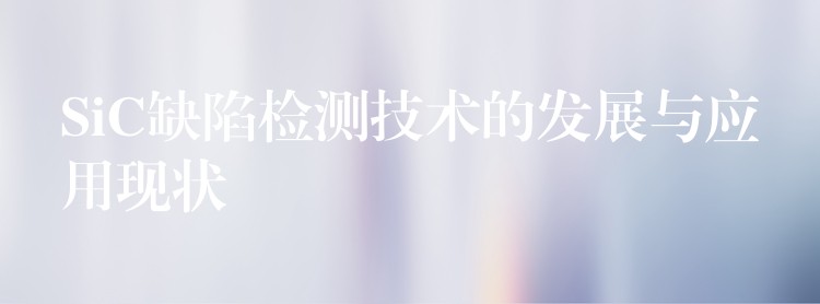 SiC缺陷检测技术的发展与应用现状