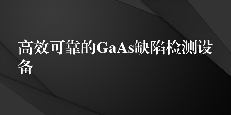 高效可靠的GaAs缺陷检测设备