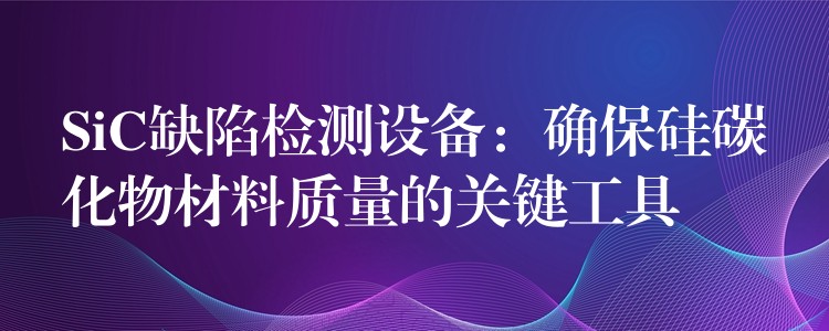 SiC缺陷检测设备:确保硅碳化物材料质量的关键工具