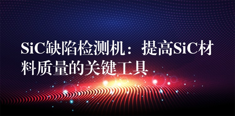 SiC缺陷检测机:提高SiC材料质量的关键工具