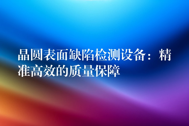 晶圆表面缺陷检测设备:精准高效的质量保障