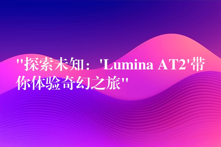 “探索未知:’Lumina AT2’带你体验奇幻之旅”