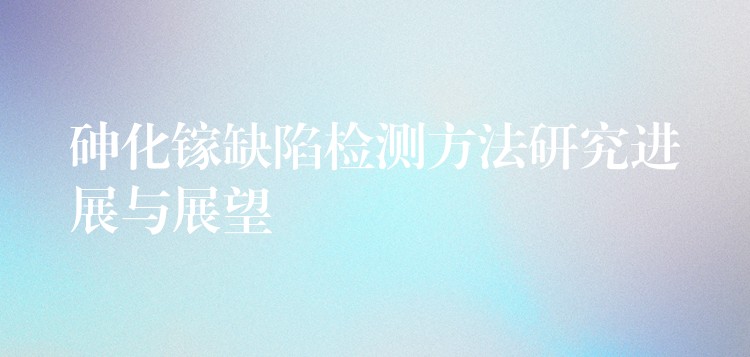 砷化镓缺陷检测方法研究进展与展望
