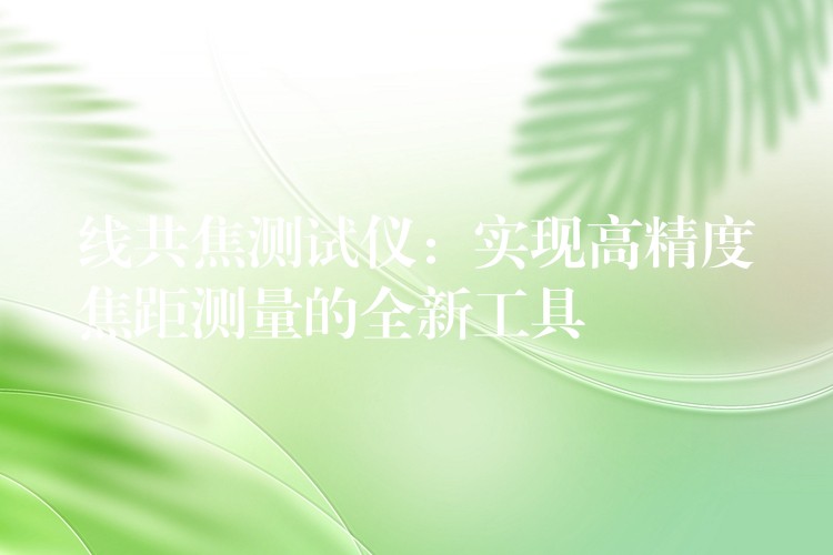线共焦测试仪:实现高精度焦距测量的全新工具