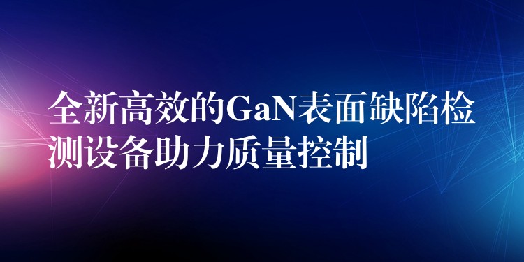 全新高效的GaN表面缺陷检测设备助力质量控制