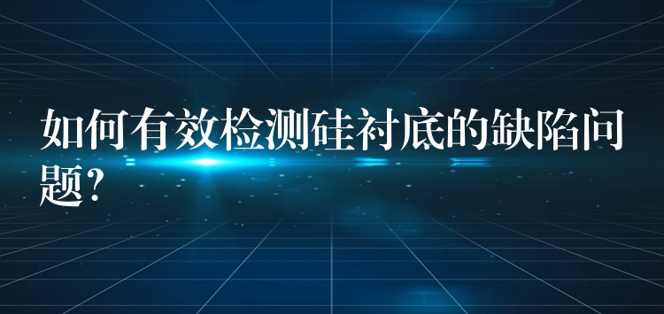 如何有效检测硅衬底的缺陷问题?