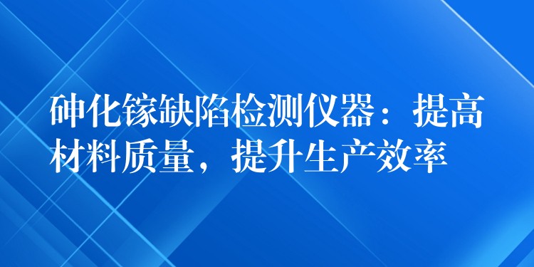 砷化镓缺陷检测仪器:提高材料质量,提升生产效率