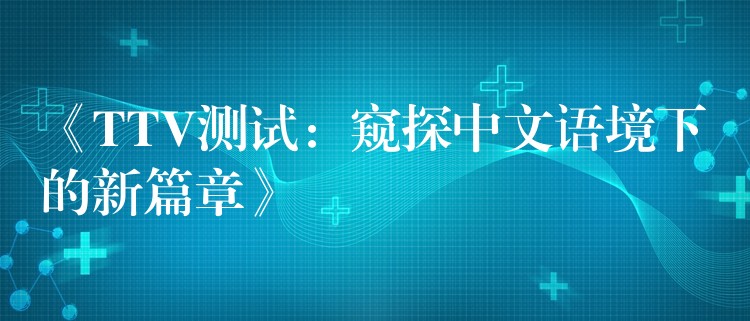 《TTV测试:窥探中文语境下的新篇章》