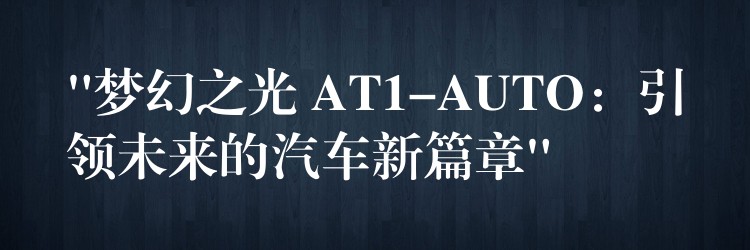 “梦幻之光 AT1-AUTO:引领未来的汽车新篇章”