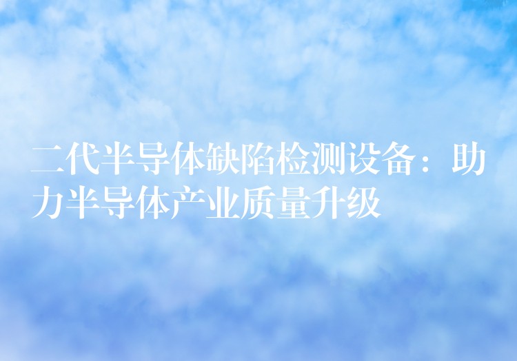 二代半导体缺陷检测设备:助力半导体产业质量升级