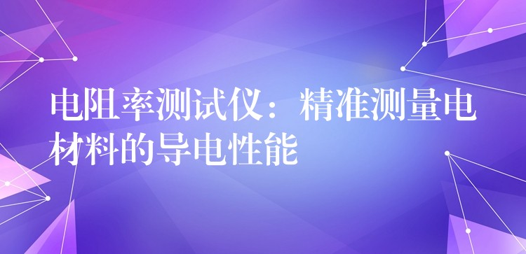电阻率测试仪:精准测量电材料的导电性能