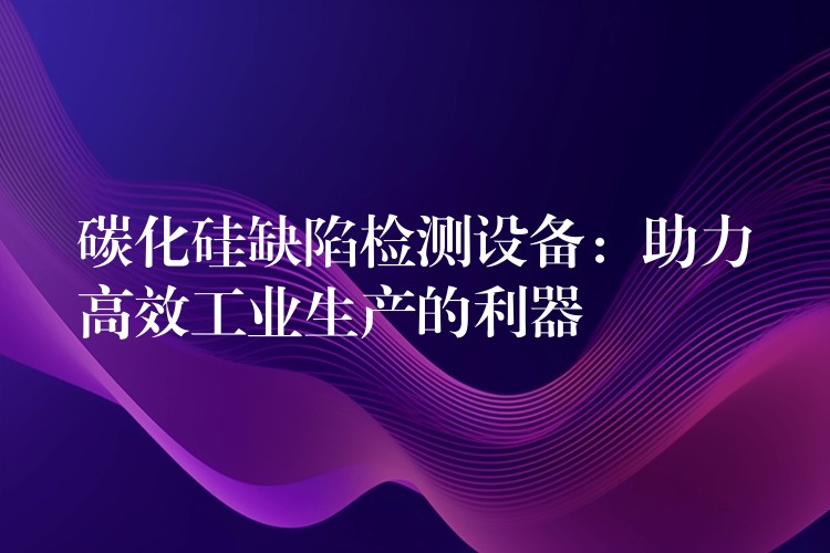 碳化硅缺陷检测设备:助力高效工业生产的利器