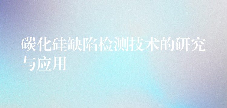 碳化硅缺陷检测技术的研究与应用