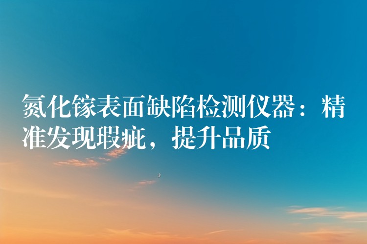 氮化镓表面缺陷检测仪器:精准发现瑕疵,提升品质