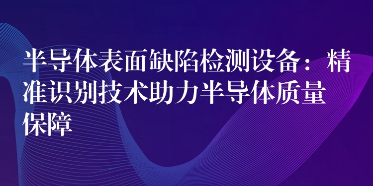 半导体表面缺陷检测设备:精准识别技术助力半导体质量保障