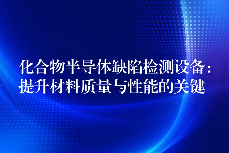化合物半导体缺陷检测设备:提升材料质量与性能的关键
