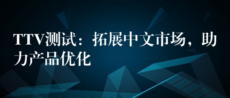 TTV测试:拓展中文市场,助力产品优化