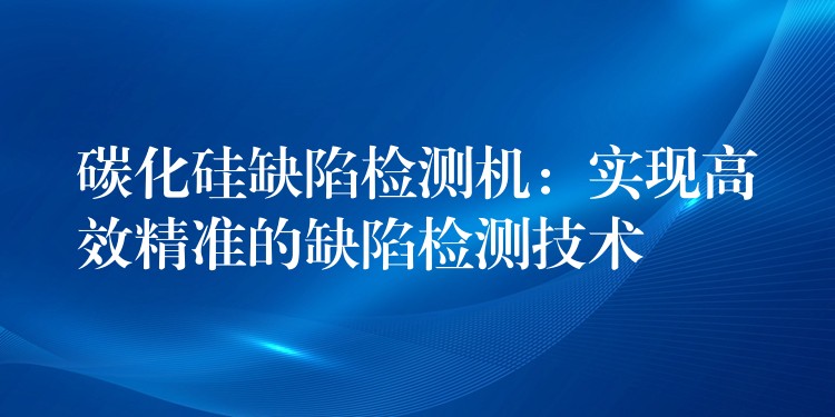 碳化硅缺陷检测机:实现高效精准的缺陷检测技术