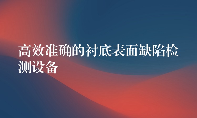 高效准确的衬底表面缺陷检测设备
