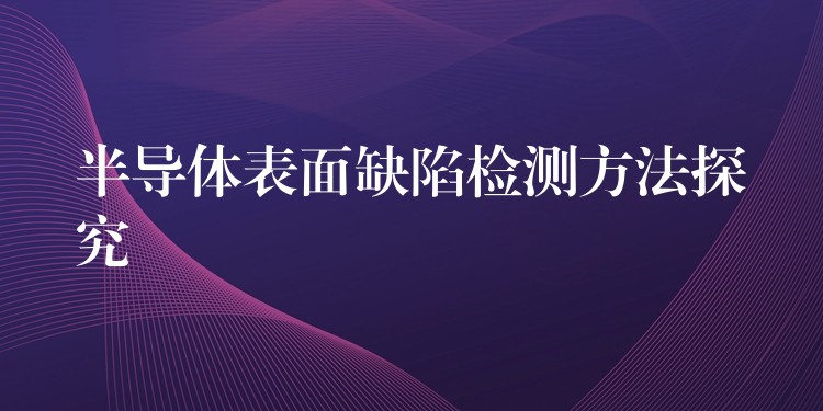 半导体表面缺陷检测方法探究