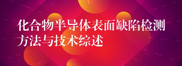 化合物半导体表面缺陷检测方法与技术综述