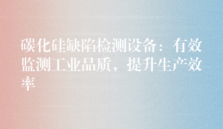 碳化硅缺陷检测设备:有效监测工业品质,提升生产效率