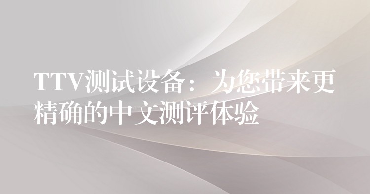TTV测试设备:为您带来更精确的中文测评体验