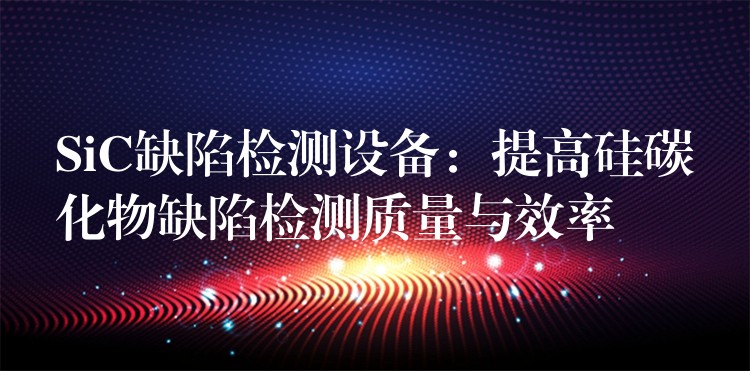 SiC缺陷检测设备:提高硅碳化物缺陷检测质量与效率