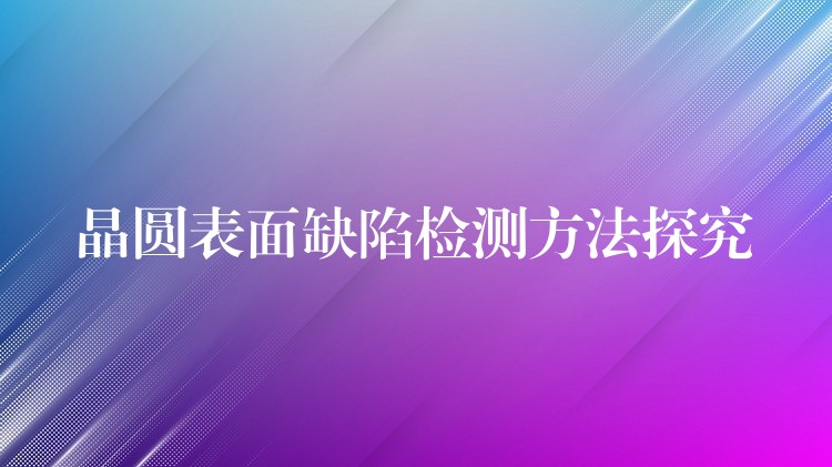 晶圆表面缺陷检测方法探究