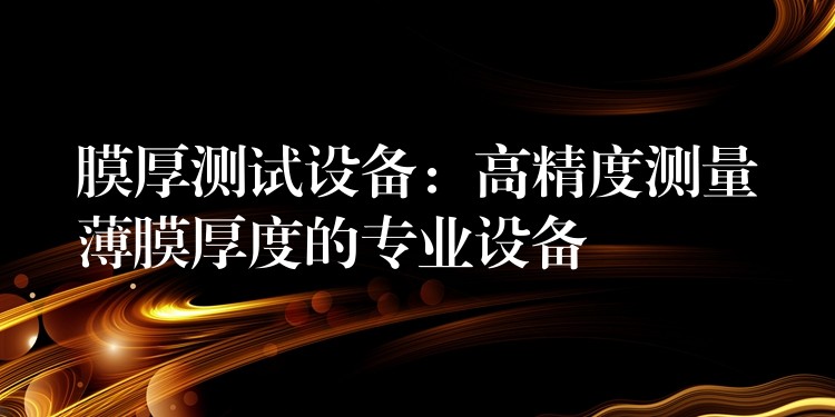 膜厚测试设备:高精度测量薄膜厚度的专业设备
