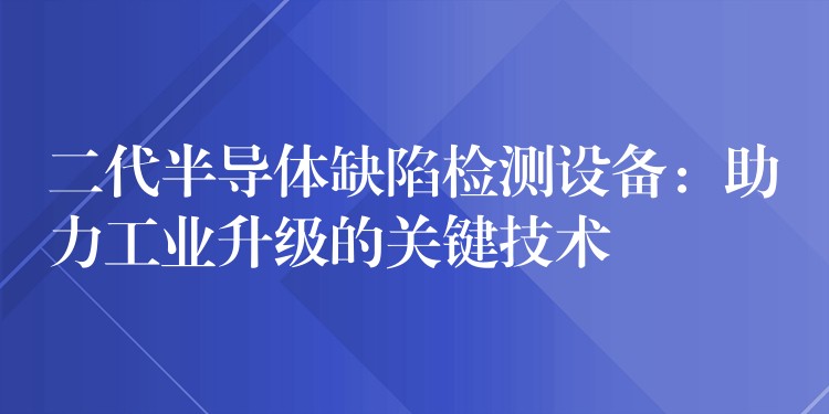 二代半导体缺陷检测设备:助力工业升级的关键技术