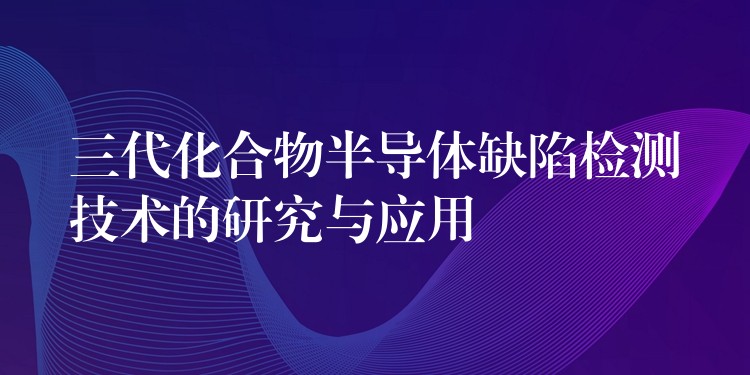 三代化合物半导体缺陷检测技术的研究与应用