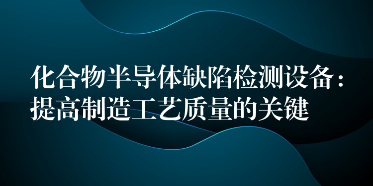 化合物半导体缺陷检测设备:提高制造工艺质量的关键