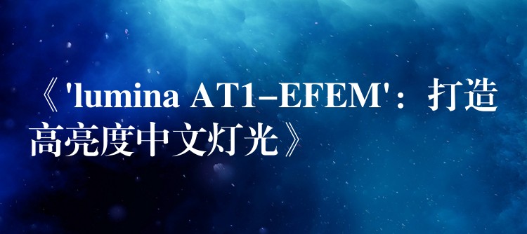 《’lumina AT1-EFEM’：打造高亮度中文灯光》
