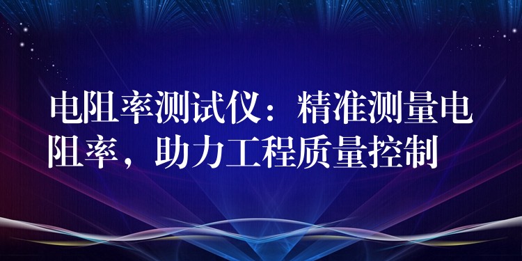 电阻率测试仪:精准测量电阻率,助力工程质量控制