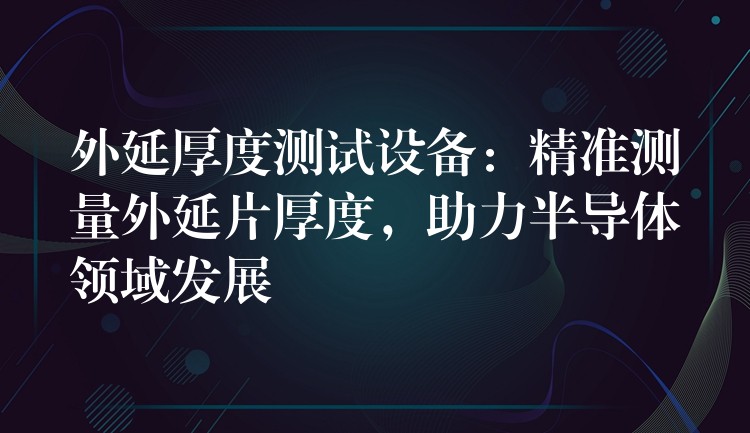外延厚度测试设备:精准测量外延片厚度,助力半导体领域发展