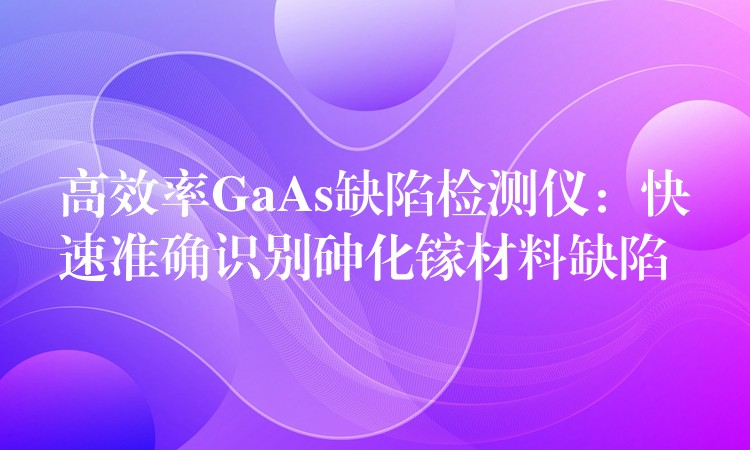 高效率GaAs缺陷检测仪:快速准确识别砷化镓材料缺陷