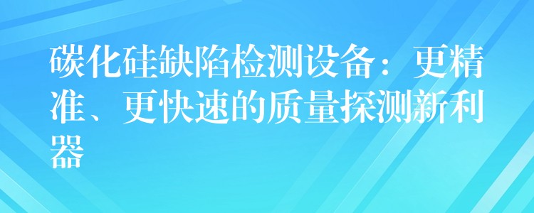 碳化硅缺陷检测设备:更精准、更快速的质量探测新利器