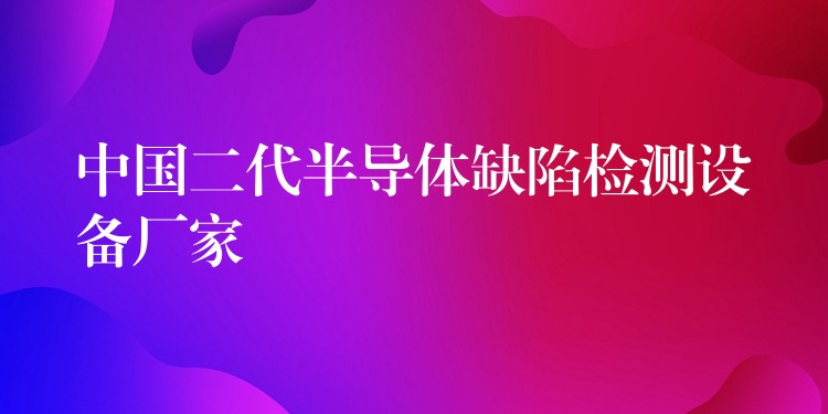中国二代半导体缺陷检测设备厂家