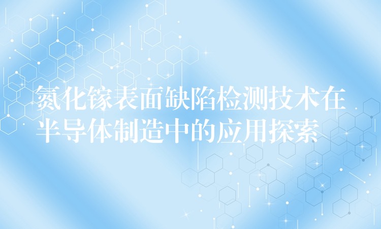 氮化镓表面缺陷检测技术在半导体制造中的应用探索