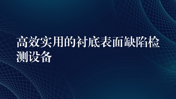 高效实用的衬底表面缺陷检测设备