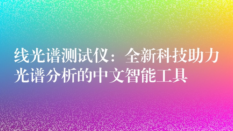 线光谱测试仪:全新科技助力光谱分析的中文智能工具
