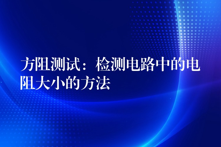 方阻测试:检测电路中的电阻大小的方法