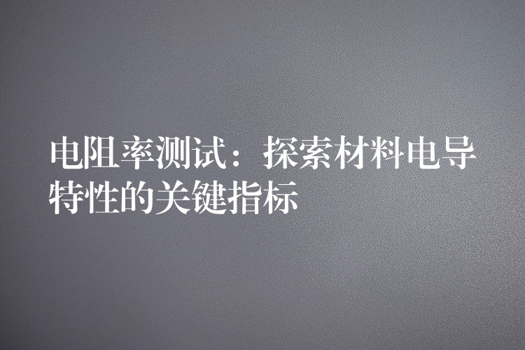 电阻率测试：探索材料电导特性的关键指标