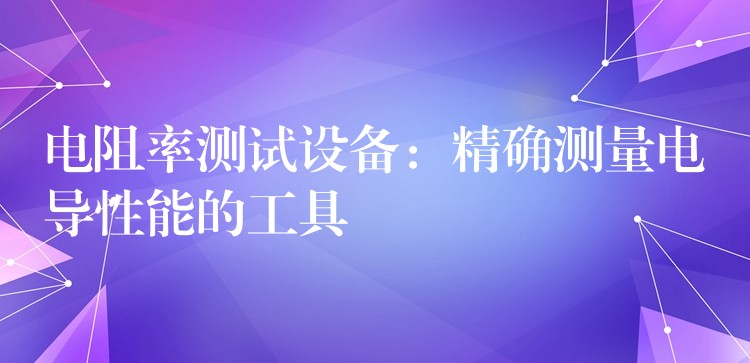 电阻率测试设备:精确测量电导性能的工具