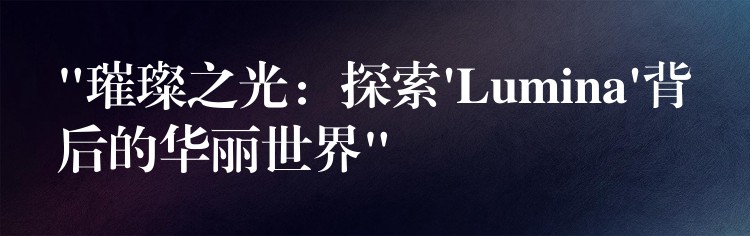 “璀璨之光：探索’Lumina’背后的华丽世界”
