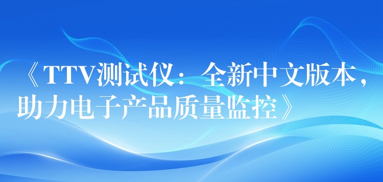 《TTV测试仪：全新中文版本，助力电子产品质量监控》
