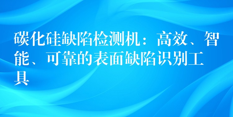 碳化硅缺陷检测机:高效、智能、可靠的表面缺陷识别工具